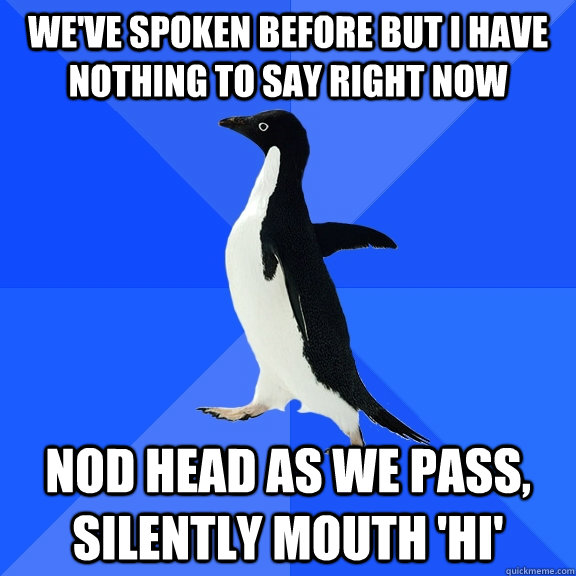 we've spoken before but i have nothing to say right now nod head as we pass, silently mouth 'Hi'  Socially Awkward Penguin