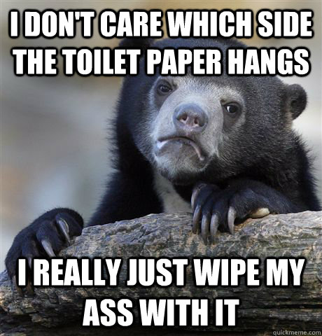 I DON'T CARE WHICH SIDE THE TOILET PAPER HANGS I REALLY JUST WIPE MY ASS WITH IT  Confession Bear