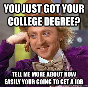 You just got your college degree? tell me more about how easily your going to get a job  Condescending Wonka