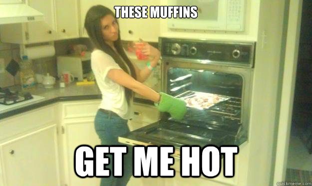 These Muffins get me hot  Ratchet kitchen girl