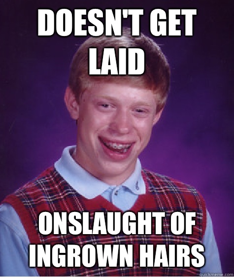 Doesn't get laid Onslaught of ingrown hairs  Bad Luck Brian
