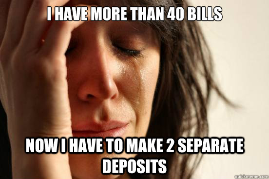 i have more than 40 bills now i have to make 2 separate deposits  First World Problems