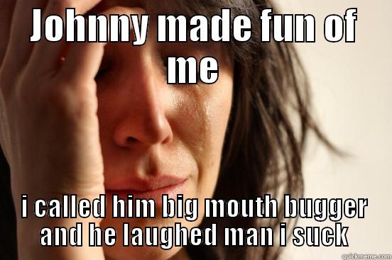 JOHNNY MADE FUN OF ME I CALLED HIM BIG MOUTH BUGGER AND HE LAUGHED MAN I SUCK First World Problems