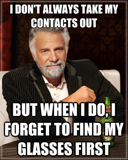 I don't always take my contacts out But when i do, I forget to find my glasses first - I don't always take my contacts out But when i do, I forget to find my glasses first  The Most Interesting Man In The World