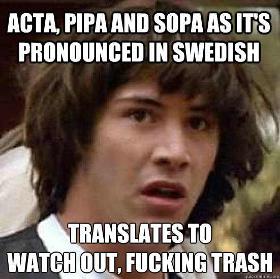 Acta, Pipa and sopa as it's pronounced in swedish Translates to 
Watch out, fucking trash  conspiracy keanu