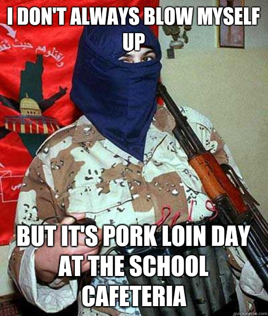 I don't always blow myself up But it's Pork Loin Day at the school cafeteria  Terrorist Freshman