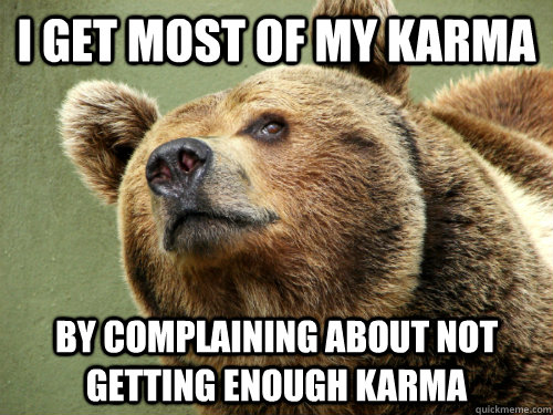 I get most of my karma by complaining about not getting enough karma - I get most of my karma by complaining about not getting enough karma  Popular Opionion Bear