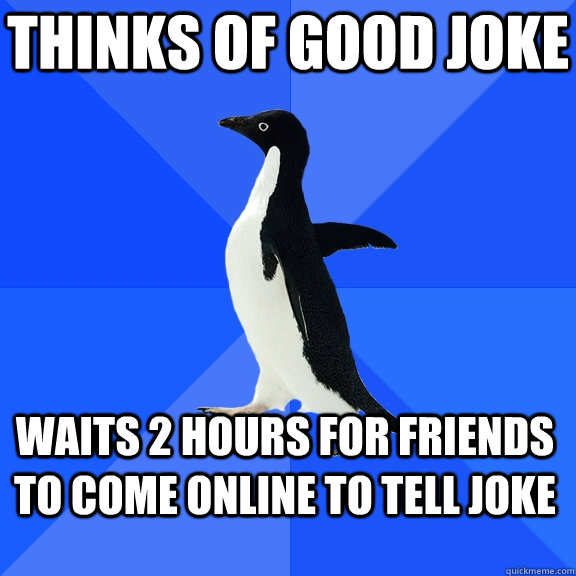 thinks of Good joke  Waits 2 hours for friends to come online to tell joke  Socially Awkward Penguin