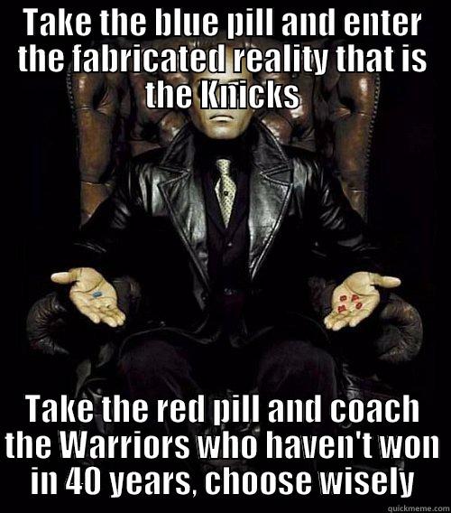 Steve Kerr, the choice before you is simple - TAKE THE BLUE PILL AND ENTER THE FABRICATED REALITY THAT IS THE KNICKS TAKE THE RED PILL AND COACH THE WARRIORS WHO HAVEN'T WON IN 40 YEARS, CHOOSE WISELY Morpheus