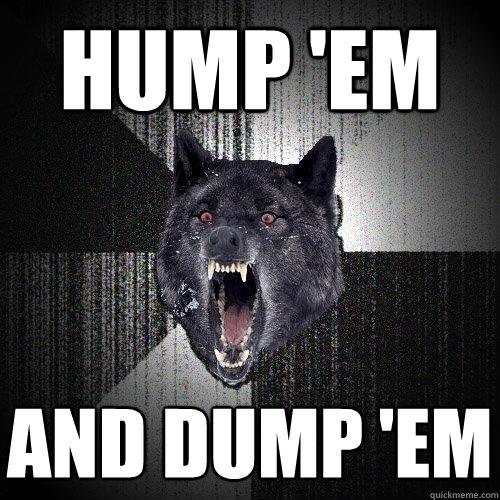 hump 'em and dump 'em  Insanity Wolf