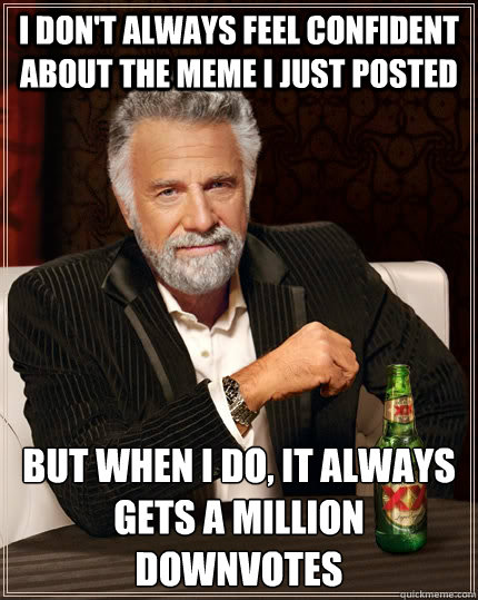 I don't always feel confident about the meme i just posted but when I do, it always gets a million downvotes  The Most Interesting Man In The World