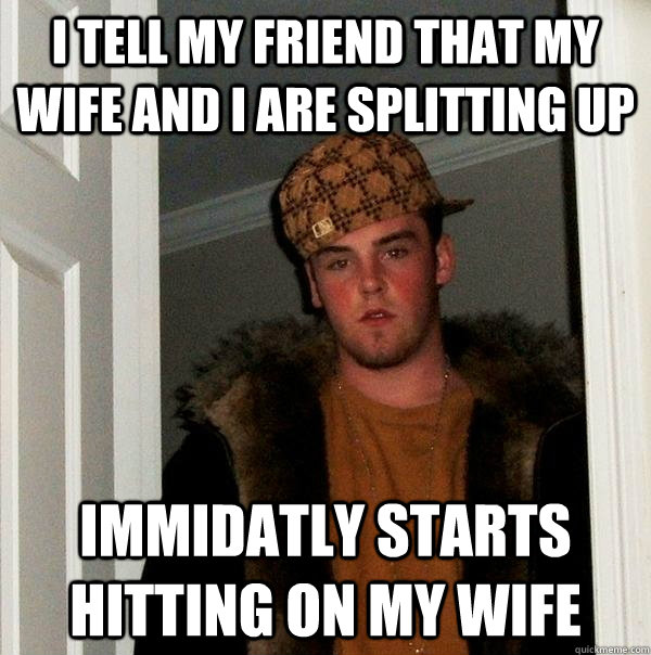 I tell my friend that my wife and I are splitting up Immidatly starts hitting on my wife  Scumbag Steve