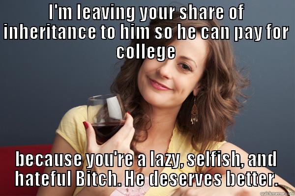 I'M LEAVING YOUR SHARE OF INHERITANCE TO HIM SO HE CAN PAY FOR COLLEGE BECAUSE YOU'RE A LAZY, SELFISH, AND HATEFUL BITCH. HE DESERVES BETTER. Forever Resentful Mother