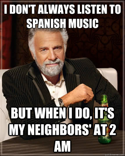 I don't always listen to spanish music but when i do, it's my neighbors' at 2 am - I don't always listen to spanish music but when i do, it's my neighbors' at 2 am  The Most Interesting Man In The World