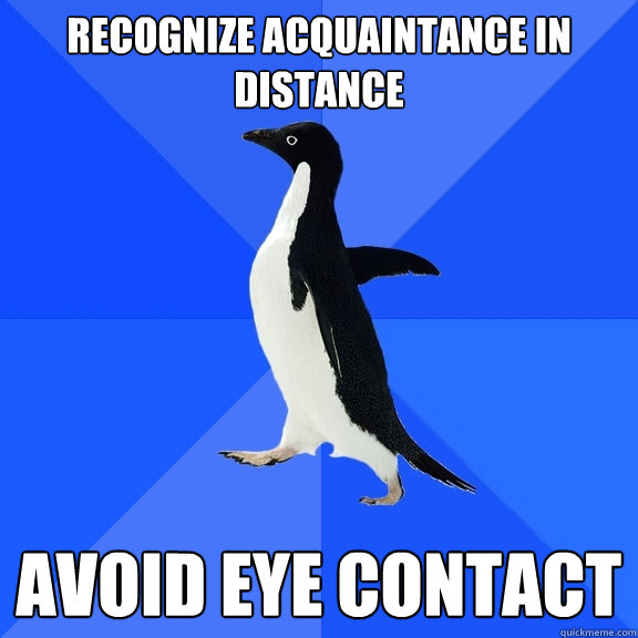 Recognize acquaintance in distance avoid eye contact  Socially Awkward Penguin
