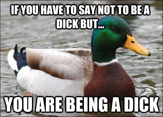 If you have to say Not to be a Dick but... You are being a dick  Actual Advice Mallard