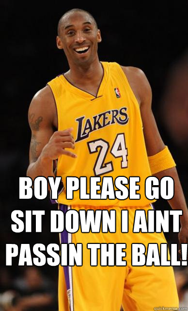  BOY PLEASE GO SIT DOWN I AiNT PASSIN THE BALL!
 -  BOY PLEASE GO SIT DOWN I AiNT PASSIN THE BALL!
  Kobe Bryant meme