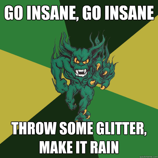 Go insane, Go insane throw some glitter, make it rain  Green Terror