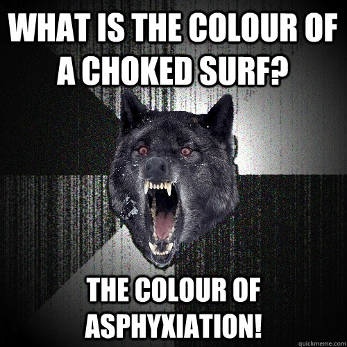 What is the colour of a choked surf? The colour of asphyxiation!  Insanity Wolf