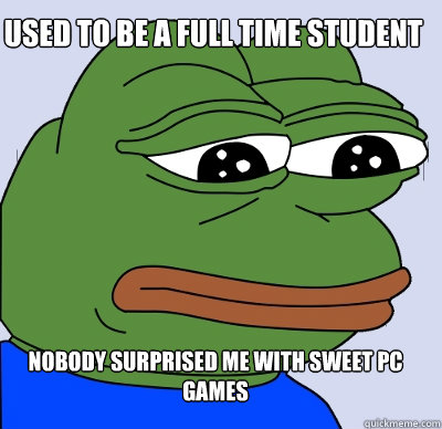 Nobody surprised me with sweet PC games Used to be a full time student - Nobody surprised me with sweet PC games Used to be a full time student  FEELS BAD MAN