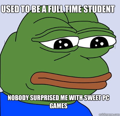 Nobody surprised me with sweet PC games Used to be a full time student  FEELS BAD MAN