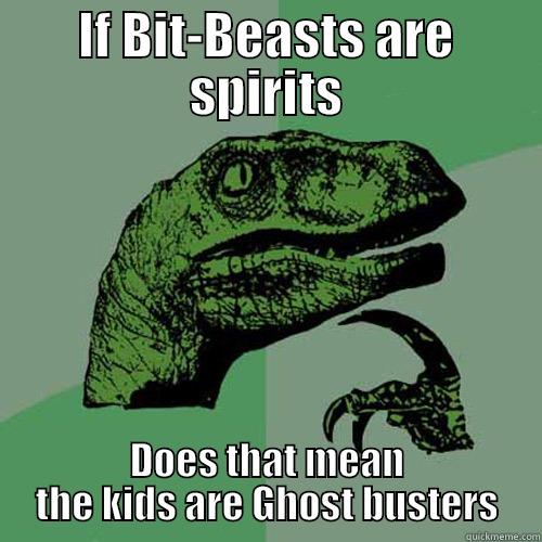 IF BIT-BEASTS ARE SPIRITS DOES THAT MEAN THE KIDS ARE GHOST BUSTERS Philosoraptor