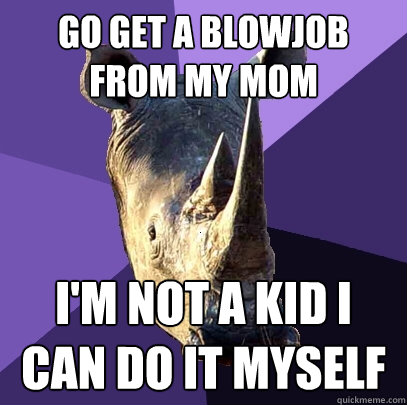 Go Get a blowjob from my mom I'm not a kid I can do it myself  Sexually Oblivious Rhino