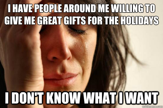 I have people around me willing to give me great gifts for the holidays I don't know what I want  First World Problems