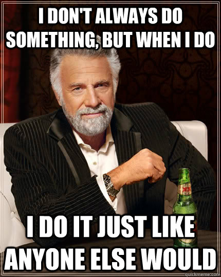 I don't always do something, but when I do I do it just like anyone else would  The Most Interesting Man In The World