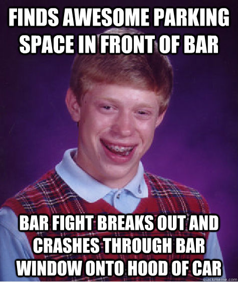 Finds awesome parking space in front of bar Bar fight breaks out and crashes through bar window onto hood of car  Bad Luck Brian