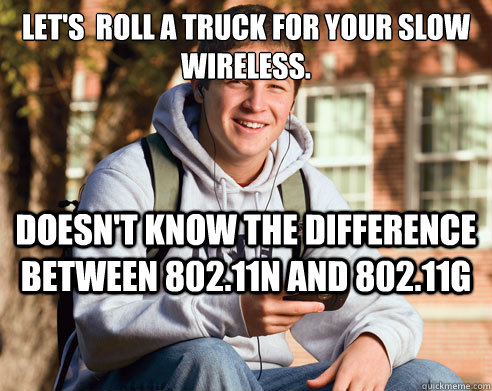 Let's  roll a truck for your slow wireless. doesn't know the difference between 802.11n and 802.11g  College Freshman