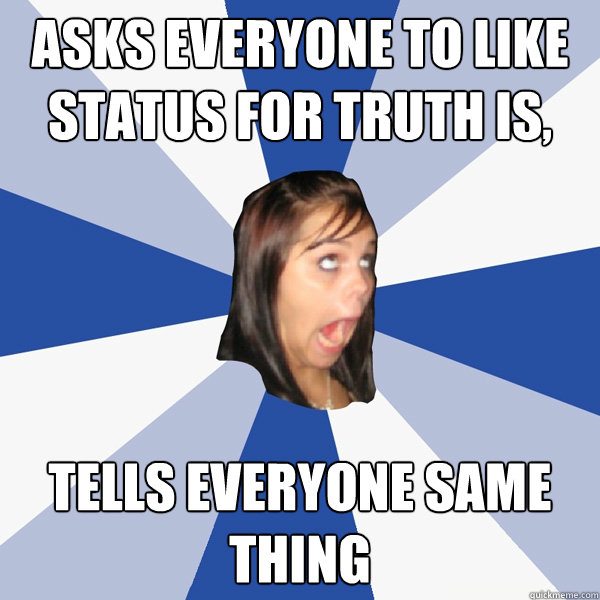 Asks everyone to like status for truth is, tells everyone same thing  Annoying Facebook Girl