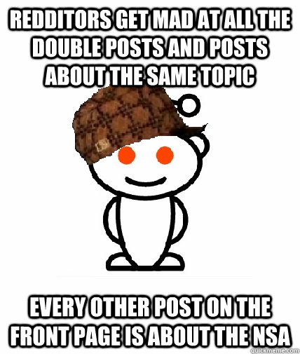 REDDITORS GET MAD AT ALL THE DOUBLE POSTS AND POSTS ABOUT THE SAME TOPIC EVERY OTHER POST ON THE FRONT PAGE IS ABOUT THE NSA   Scumbag Redditor
