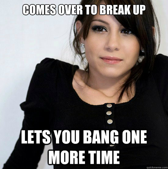 Comes Over To Break UP Lets you bang one more time  
