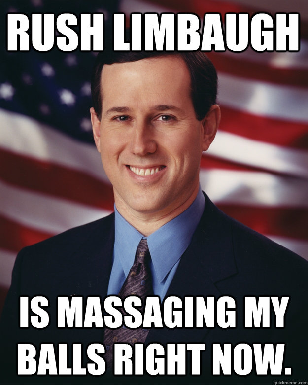 Rush Limbaugh Is massaging my balls right now.  Rick Santorum