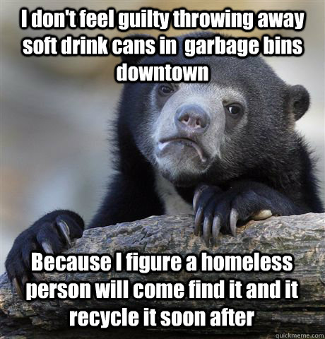 I don't feel guilty throwing away soft drink cans in  garbage bins downtown Because I figure a homeless person will come find it and it recycle it soon after - I don't feel guilty throwing away soft drink cans in  garbage bins downtown Because I figure a homeless person will come find it and it recycle it soon after  Confession Bear