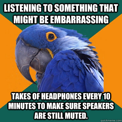 Listening to something that might be embarrassing Takes of headphones every 10 minutes to make sure speakers are still muted.  Paranoid Parrot