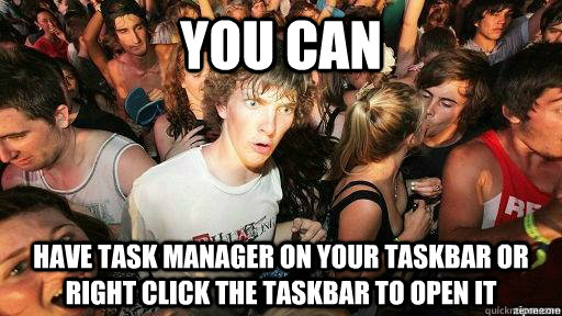You can Have task manager on your taskbar or right click the taskbar to open it  Suddenly Clarity Clarence