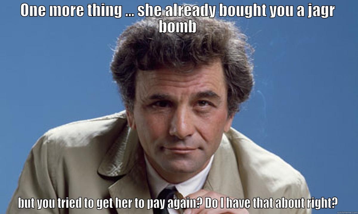 ONE MORE THING ... SHE ALREADY BOUGHT YOU A JAGR BOMB BUT YOU TRIED TO GET HER TO PAY AGAIN? DO I HAVE THAT ABOUT RIGHT? Misc