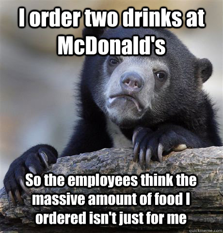 I order two drinks at McDonald's So the employees think the massive amount of food I ordered isn't just for me  Confession Bear