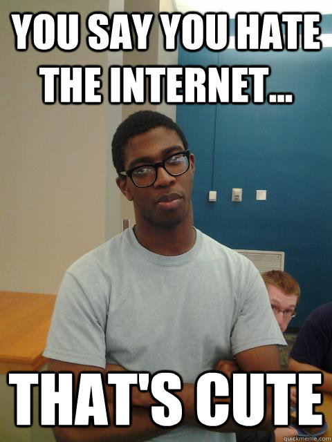 You say you hate the internet... That's cute  Judgemental Joe