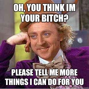 Oh, you think im your bitch? please tell me more things I can do for you  Condescending Wonka