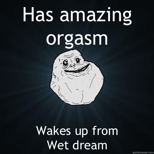 Has amazing orgasm  Wakes up from
Wet dream  Forever Alone