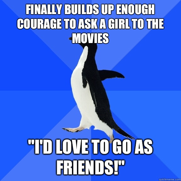 Finally builds up enough courage to ask a girl to the movies 