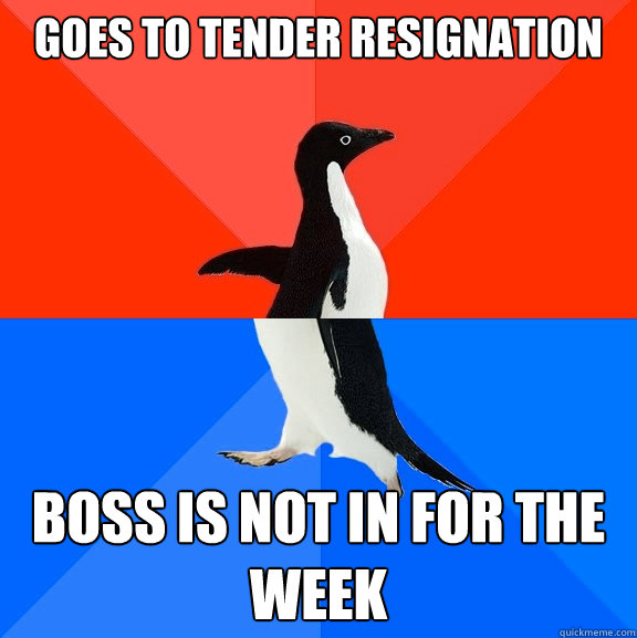 Goes to tender resignation boss is not in for the week  Socially Awesome Awkward Penguin