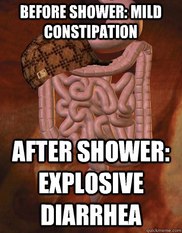 Before shower: mild constipation After shower: explosive diarrhea  Scumbag Bowels