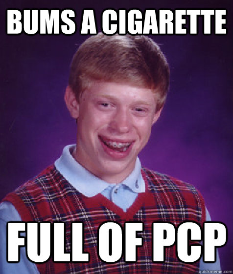 bums a cigarette full of PCP - bums a cigarette full of PCP  Bad Luck Brian