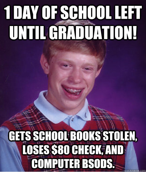 1 Day of school left until graduation! gets school books stolen, loses $80 check, and computer BSODs.  Bad Luck Brian