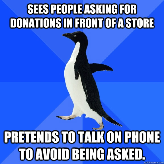 Sees people asking for donations in front of a store Pretends to talk on phone to avoid being asked.  Socially Awkward Penguin