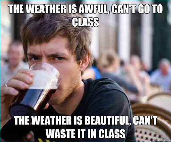 The weather is awful, can't go to class The weather is beautiful, can't waste it in class  Lazy College Senior